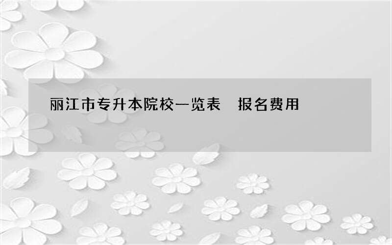 丽江市专升本院校一览表 报名费用